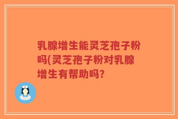 乳腺增生能灵芝孢子粉吗(灵芝孢子粉对乳腺增生有帮助吗？