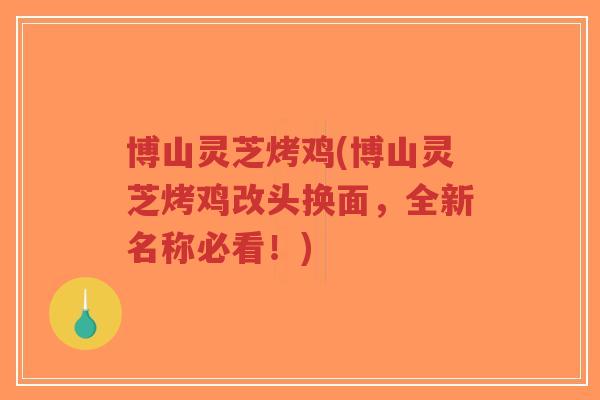 博山灵芝烤鸡(博山灵芝烤鸡改头换面，全新名称必看！)
