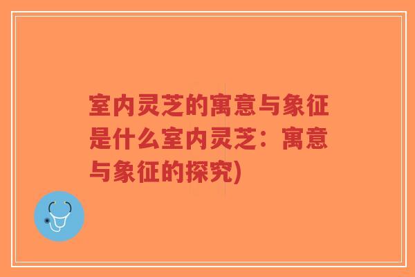 室内灵芝的寓意与象征是什么室内灵芝：寓意与象征的探究)