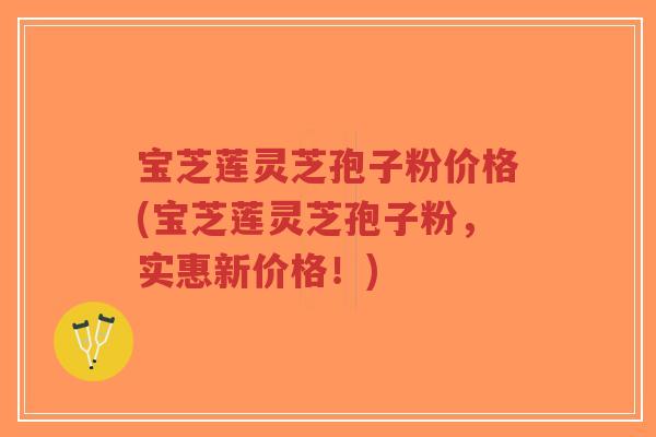 宝芝莲灵芝孢子粉价格(宝芝莲灵芝孢子粉，实惠新价格！)