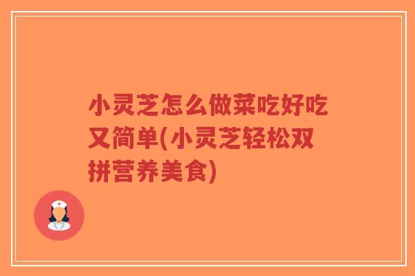 小灵芝怎么做菜吃好吃又简单(小灵芝轻松双拼营养美食)