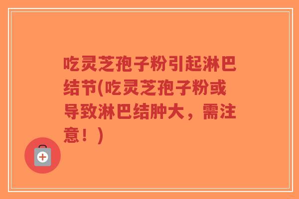 吃灵芝孢子粉引起淋巴结节(吃灵芝孢子粉或导致淋巴结肿大，需注意！)