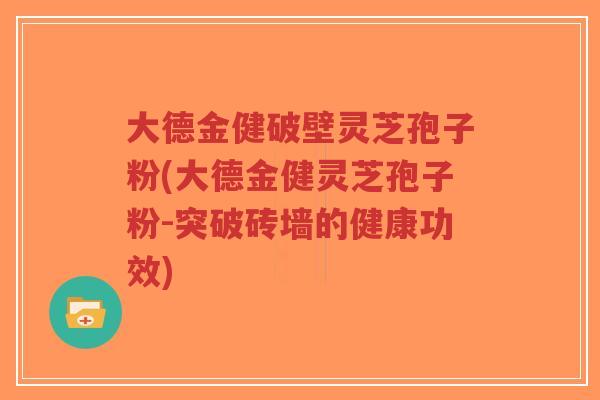大德金健破壁灵芝孢子粉(大德金健灵芝孢子粉-突破砖墙的健康功效)