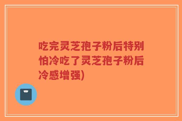 吃完灵芝孢子粉后特别怕冷吃了灵芝孢子粉后冷感增强)