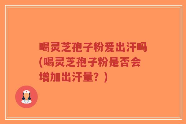 喝灵芝孢子粉爱出汗吗(喝灵芝孢子粉是否会增加出汗量？)
