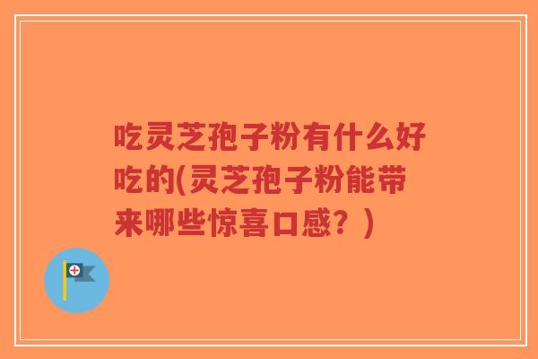 吃灵芝孢子粉有什么好吃的(灵芝孢子粉能带来哪些惊喜口感？)