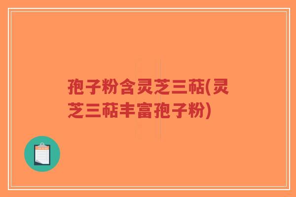 孢子粉含灵芝三萜(灵芝三萜丰富孢子粉)