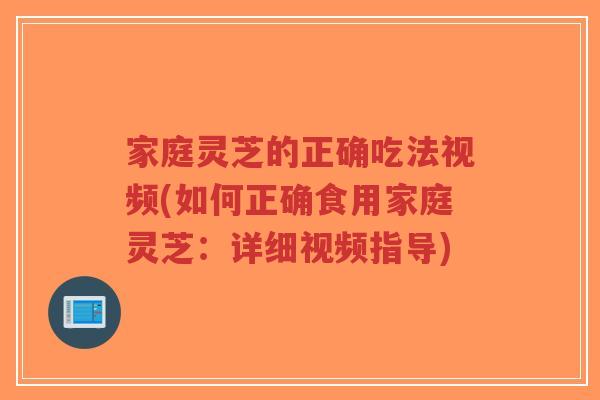 家庭灵芝的正确吃法视频(如何正确食用家庭灵芝：详细视频指导)