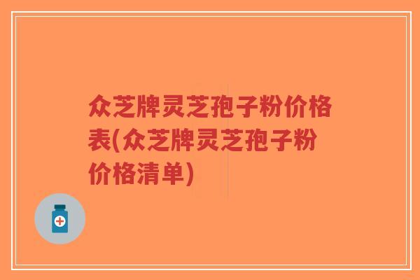 众芝牌灵芝孢子粉价格表(众芝牌灵芝孢子粉价格清单)