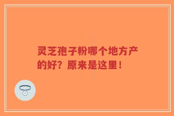 灵芝孢子粉哪个地方产的好？原来是这里！