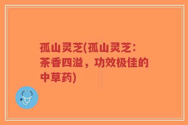 孤山灵芝(孤山灵芝：茶香四溢，功效极佳的中草药)