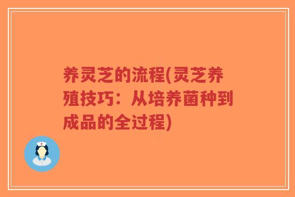 养灵芝的流程(灵芝养殖技巧：从培养菌种到成品的全过程)