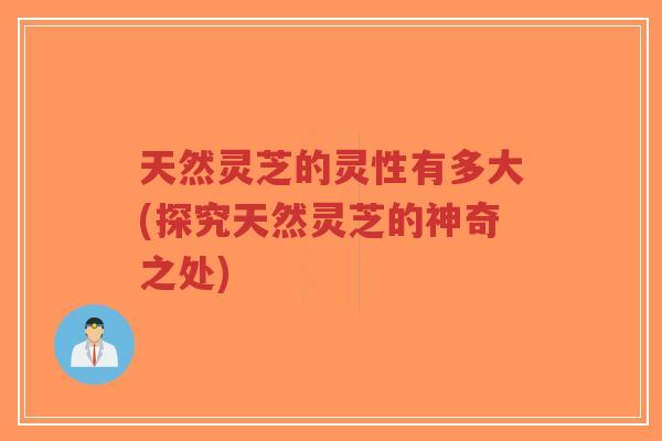 天然灵芝的灵性有多大(探究天然灵芝的神奇之处)