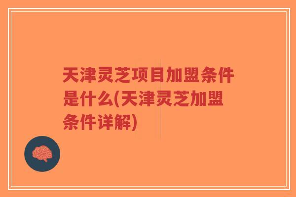 天津灵芝项目加盟条件是什么(天津灵芝加盟条件详解)