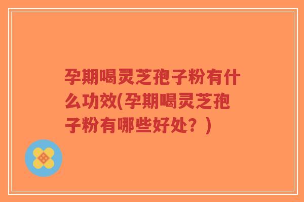 孕期喝灵芝孢子粉有什么功效(孕期喝灵芝孢子粉有哪些好处？)