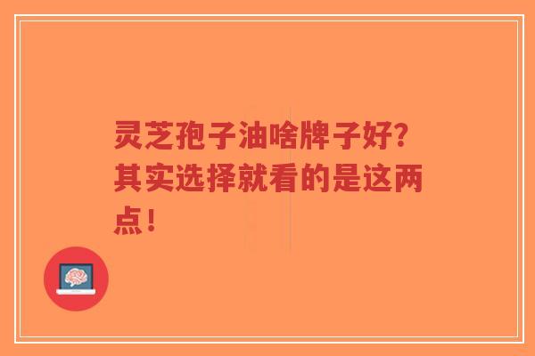 灵芝孢子油啥牌子好？其实选择就看的是这两点！