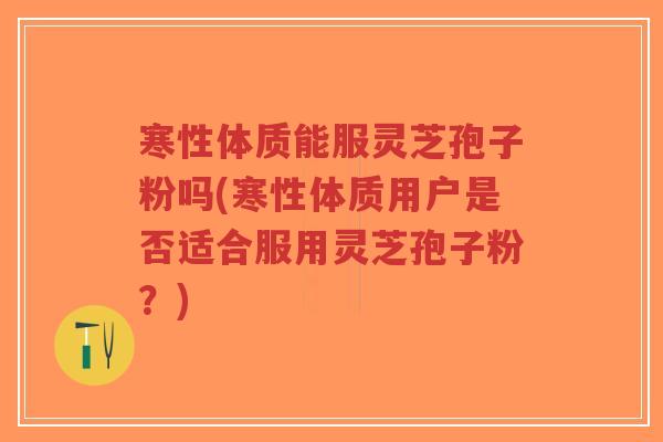寒性体质能服灵芝孢子粉吗(寒性体质用户是否适合服用灵芝孢子粉？)