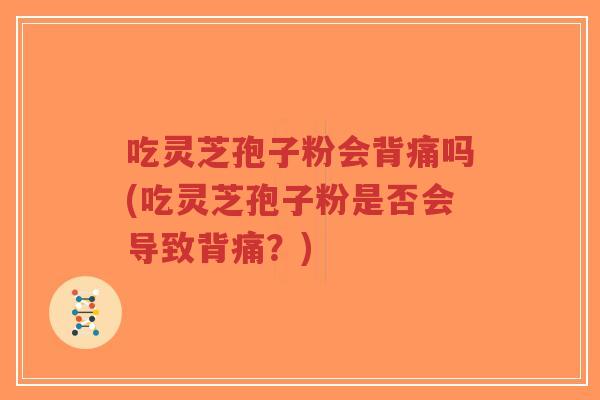 吃灵芝孢子粉会背痛吗(吃灵芝孢子粉是否会导致背痛？)