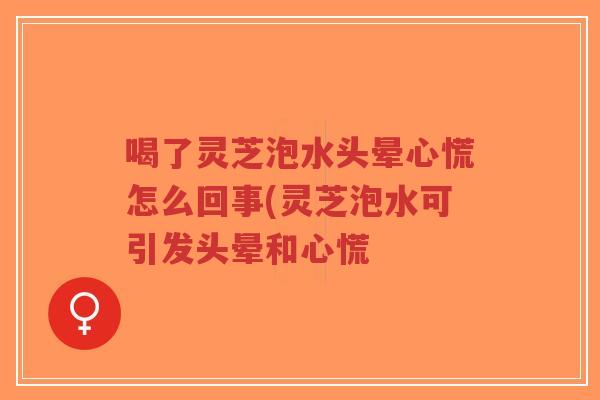 喝了灵芝泡水头晕心慌怎么回事(灵芝泡水可引发头晕和心慌