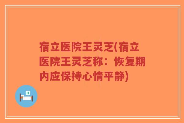 宿立医院王灵芝(宿立医院王灵芝称：恢复期内应保持心情平静)
