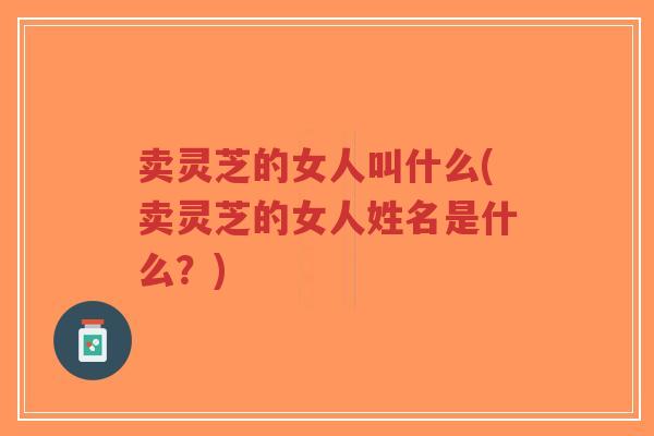 卖灵芝的女人叫什么(卖灵芝的女人姓名是什么？)