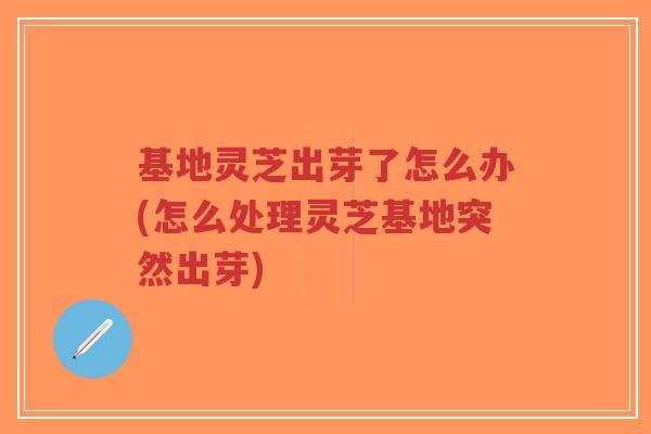 基地灵芝出芽了怎么办(怎么处理灵芝基地突然出芽)