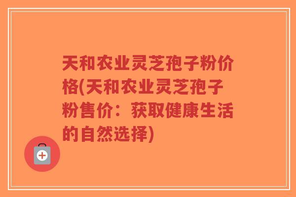 天和农业灵芝孢子粉价格(天和农业灵芝孢子粉售价：获取健康生活的自然选择)