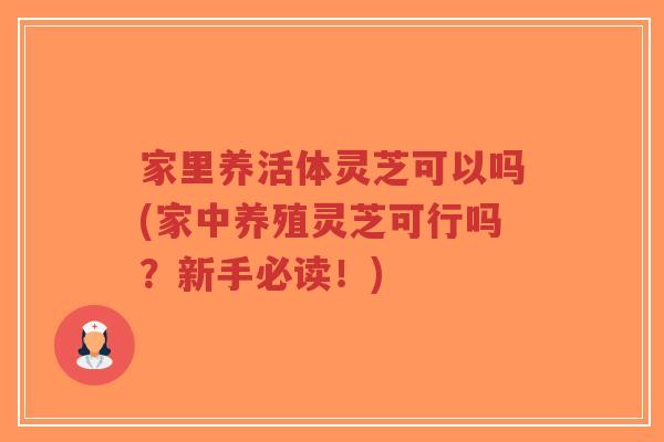 家里养活体灵芝可以吗(家中养殖灵芝可行吗？新手必读！)