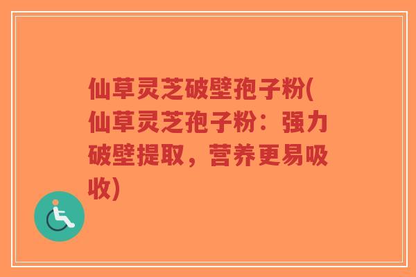 仙草灵芝破壁孢子粉(仙草灵芝孢子粉：强力破壁提取，营养更易吸收)