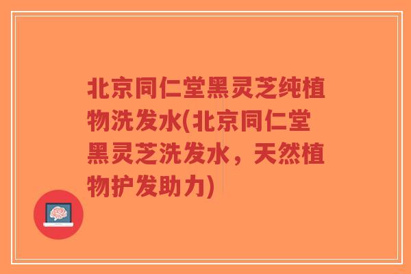 北京同仁堂黑灵芝纯植物洗发水(北京同仁堂黑灵芝洗发水，天然植物护发助力)