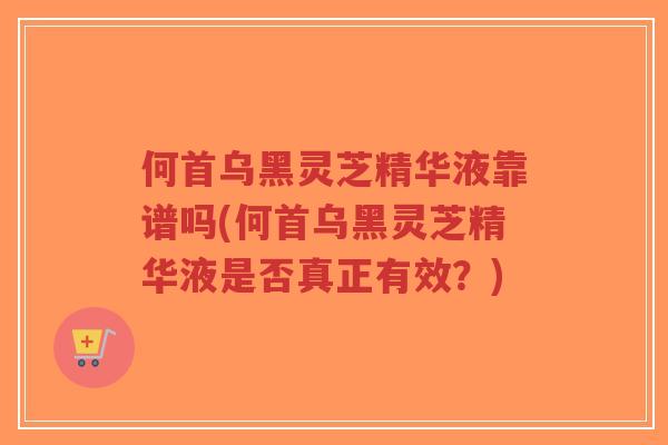 何首乌黑灵芝精华液靠谱吗(何首乌黑灵芝精华液是否真正有效？)