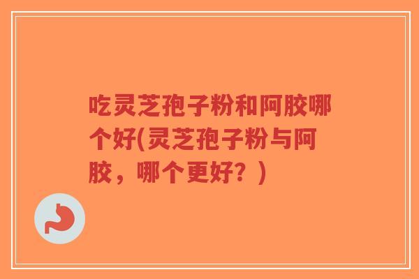 吃灵芝孢子粉和阿胶哪个好(灵芝孢子粉与阿胶，哪个更好？)