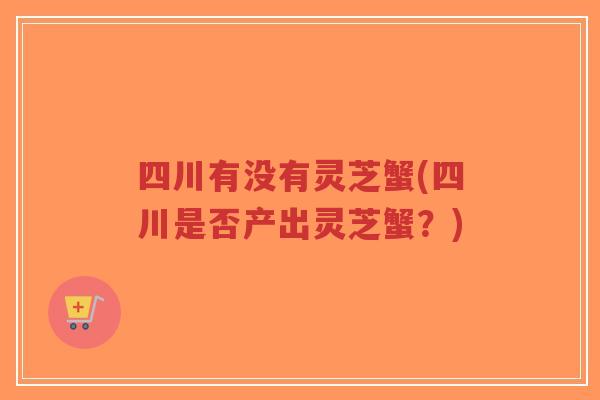 四川有没有灵芝蟹(四川是否产出灵芝蟹？)