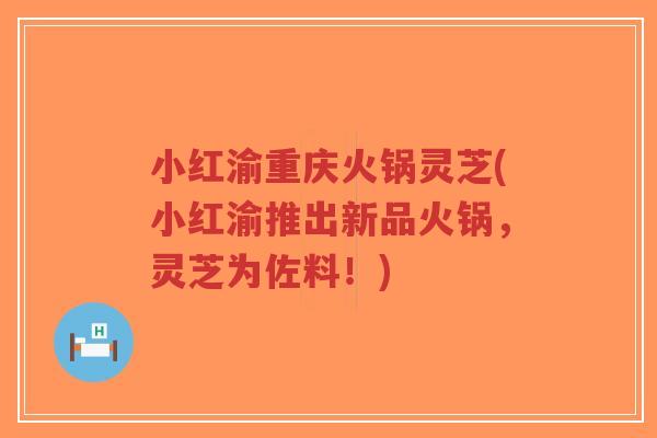 小红渝重庆火锅灵芝(小红渝推出新品火锅，灵芝为佐料！)