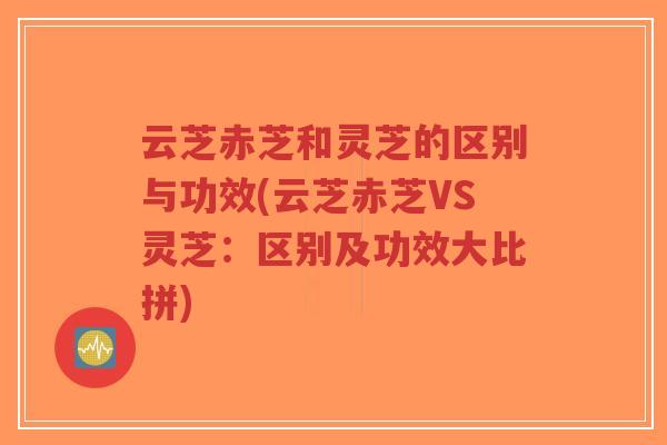 云芝赤芝和灵芝的区别与功效(云芝赤芝VS灵芝：区别及功效大比拼)