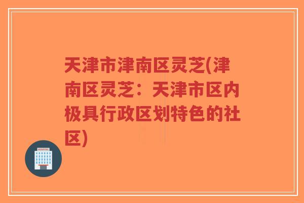 天津市津南区灵芝(津南区灵芝：天津市区内极具行政区划特色的社区)