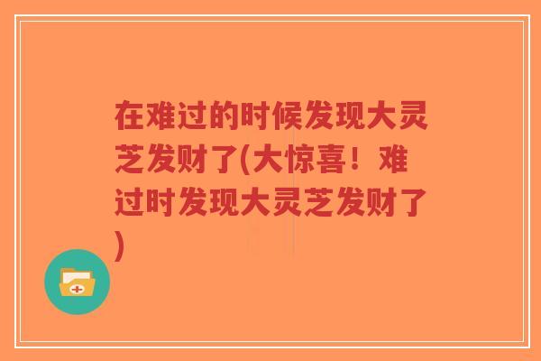 在难过的时候发现大灵芝发财了(大惊喜！难过时发现大灵芝发财了)