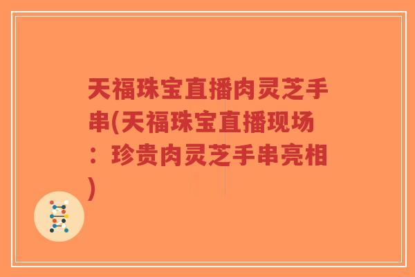 天福珠宝直播肉灵芝手串(天福珠宝直播现场：珍贵肉灵芝手串亮相)