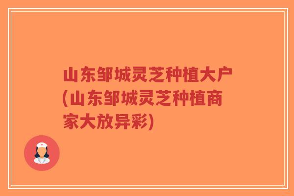 山东邹城灵芝种植大户(山东邹城灵芝种植商家大放异彩)