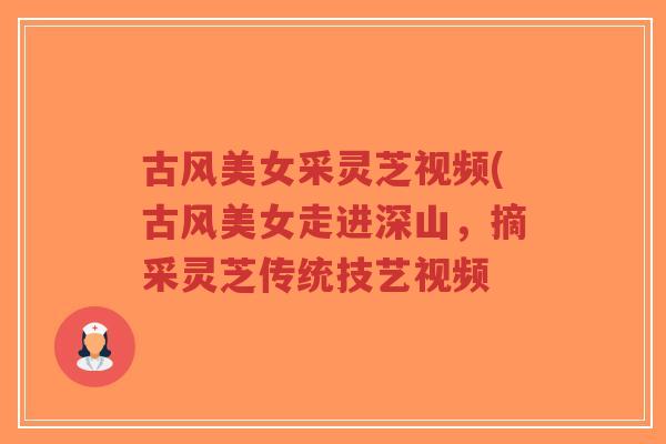 古风美女采灵芝视频(古风美女走进深山，摘采灵芝传统技艺视频