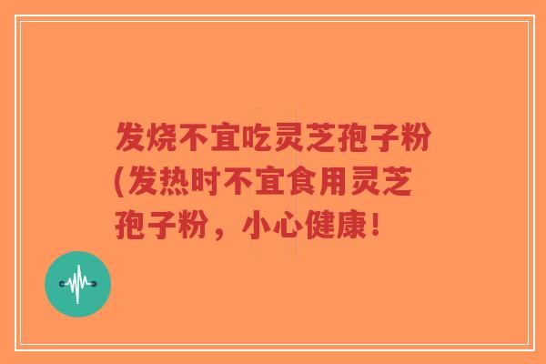 发烧不宜吃灵芝孢子粉(发热时不宜食用灵芝孢子粉，小心健康！