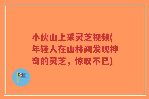 小伙山上采灵芝视频(年轻人在山林间发现神奇的灵芝，惊叹不已)