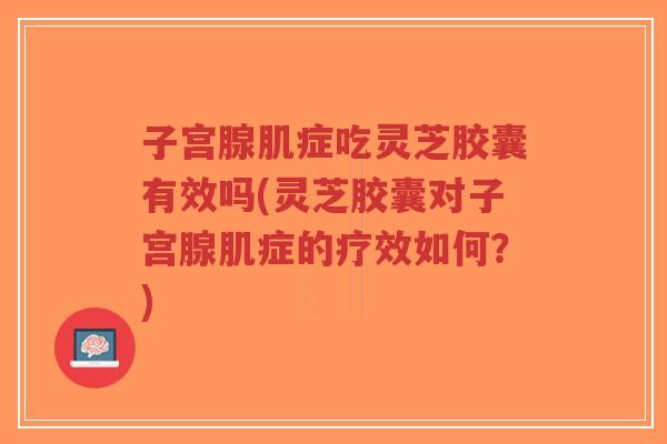 子宫腺肌症吃灵芝胶囊有效吗(灵芝胶囊对子宫腺肌症的疗效如何？)