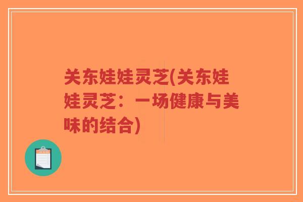 关东娃娃灵芝(关东娃娃灵芝：一场健康与美味的结合)