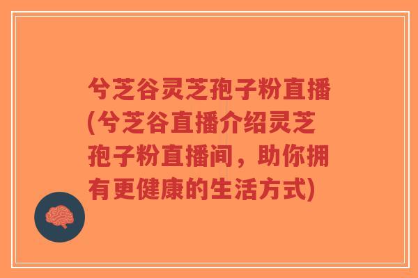 兮芝谷灵芝孢子粉直播(兮芝谷直播介绍灵芝孢子粉直播间，助你拥有更健康的生活方式)