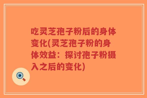 吃灵芝孢子粉后的身体变化(灵芝孢子粉的身体效益：探讨孢子粉摄入之后的变化)