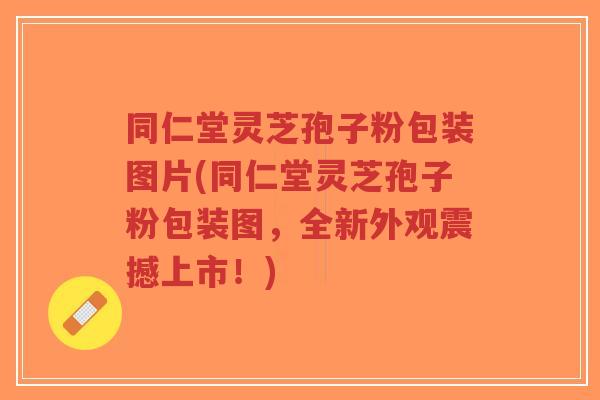 同仁堂灵芝孢子粉包装图片(同仁堂灵芝孢子粉包装图，全新外观震撼上市！)
