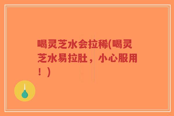 喝灵芝水会拉稀(喝灵芝水易拉肚，小心服用！)