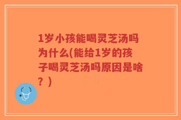 1岁小孩能喝灵芝汤吗为什么(能给1岁的孩子喝灵芝汤吗原因是啥？)
