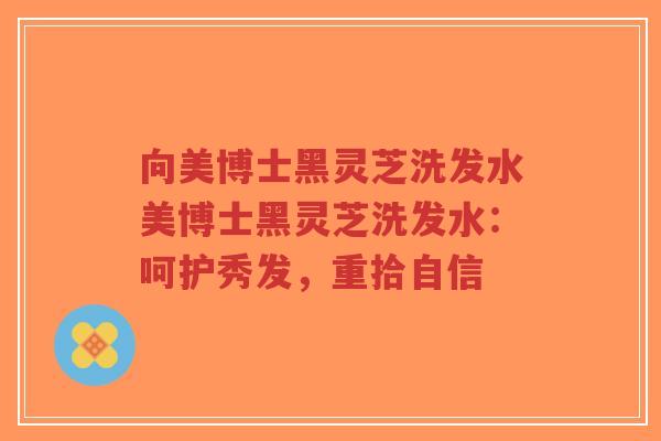 向美博士黑灵芝洗发水美博士黑灵芝洗发水：呵护秀发，重拾自信